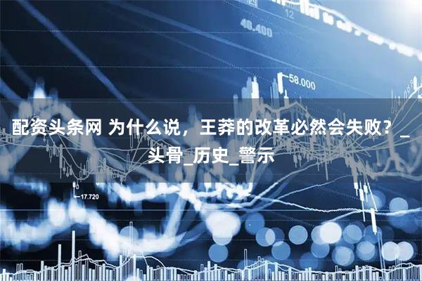 配资头条网 为什么说，王莽的改革必然会失败？_头骨_历史_警示
