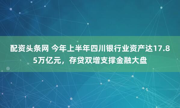 配资头条网 今年上半年四川银行业资产达17.85万亿元，存贷双增支撑金融大盘