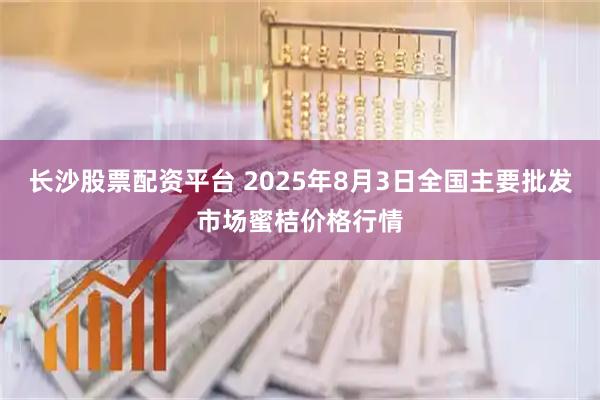 长沙股票配资平台 2025年8月3日全国主要批发市场蜜桔价格行情