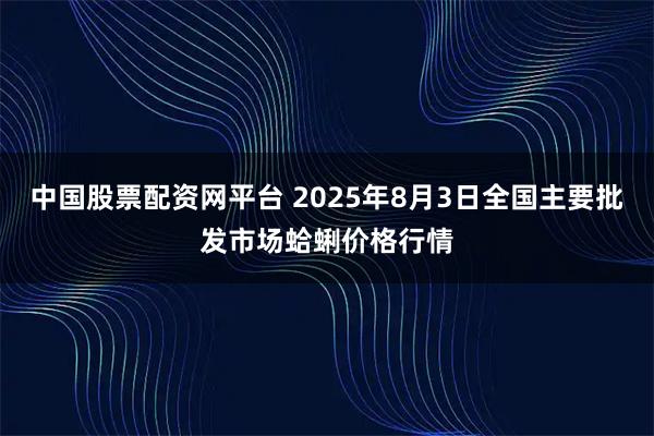 中国股票配资网平台 2025年8月3日全国主要批发市场蛤蜊价格行情
