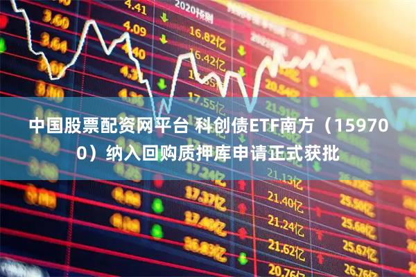 中国股票配资网平台 科创债ETF南方（159700）纳入回购质押库申请正式获批