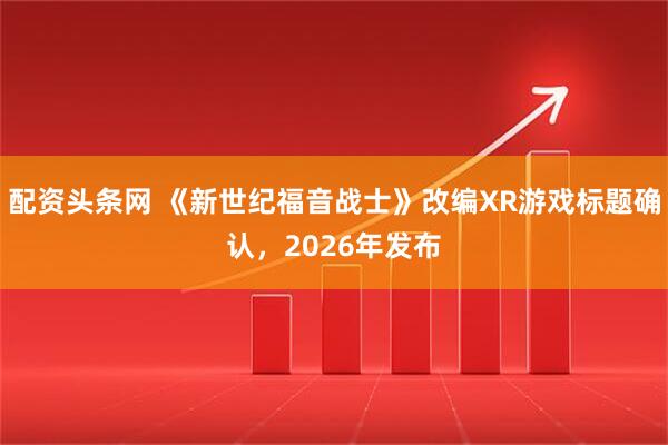 配资头条网 《新世纪福音战士》改编XR游戏标题确认，2026年发布
