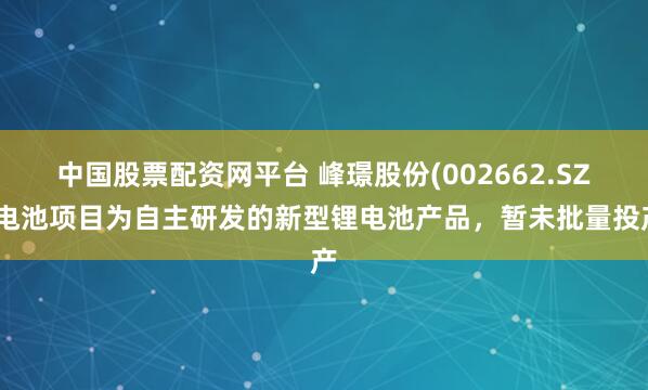 中国股票配资网平台 峰璟股份(002662.SZ)电池项目为自主研发的新型锂电池产品，暂未批量投产
