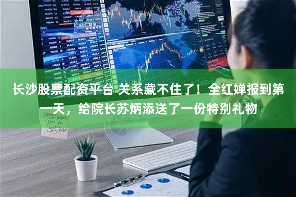 长沙股票配资平台 关系藏不住了！全红婵报到第一天，给院长苏炳添送了一份特别礼物