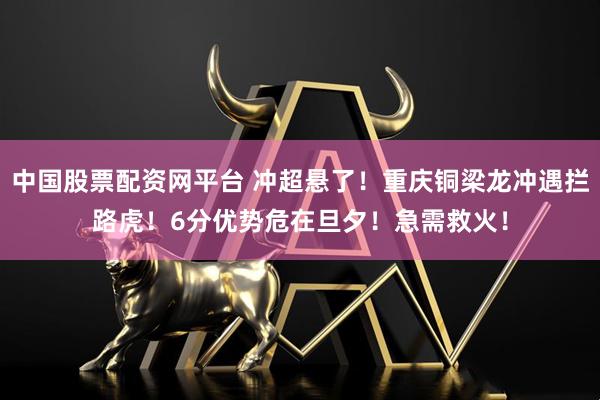 中国股票配资网平台 冲超悬了！重庆铜梁龙冲遇拦路虎！6分优势危在旦夕！急需救火！