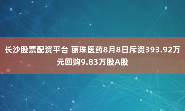 长沙股票配资平台 丽珠医药8月8日斥资393.92万元回购9.83万股A股