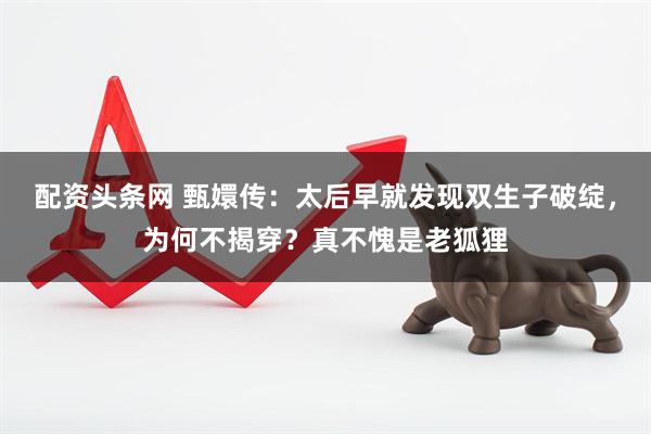 配资头条网 甄嬛传：太后早就发现双生子破绽，为何不揭穿？真不愧是老狐狸