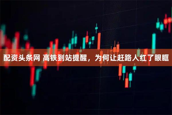 配资头条网 高铁到站提醒，为何让赶路人红了眼眶