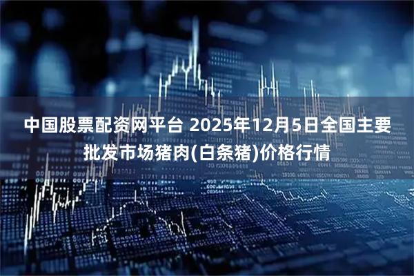 中国股票配资网平台 2025年12月5日全国主要批发市场猪肉(白条猪)价格行情