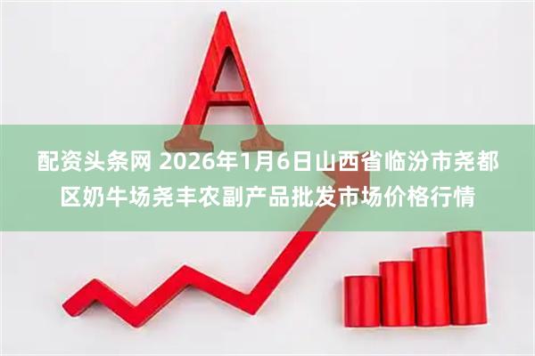 配资头条网 2026年1月6日山西省临汾市尧都区奶牛场尧丰农副产品批发市场价格行情