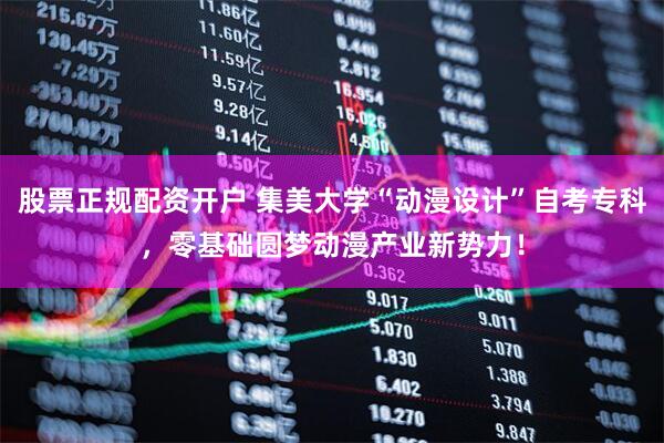 股票正规配资开户 集美大学“动漫设计”自考专科，零基础圆梦动漫产业新势力！