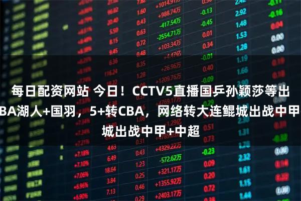 每日配资网站 今日！CCTV5直播国乒孙颖莎等出战+NBA湖人+国羽，5+转CBA，网络转大连鲲城出战中甲+中超