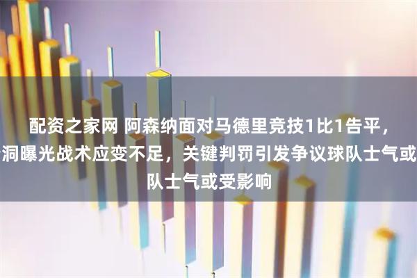 配资之家网 阿森纳面对马德里竞技1比1告平，防线漏洞曝光战术应变不足，关键判罚引发争议球队士气或受影响