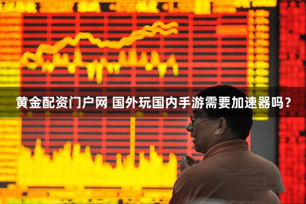 黄金配资门户网 国外玩国内手游需要加速器吗？