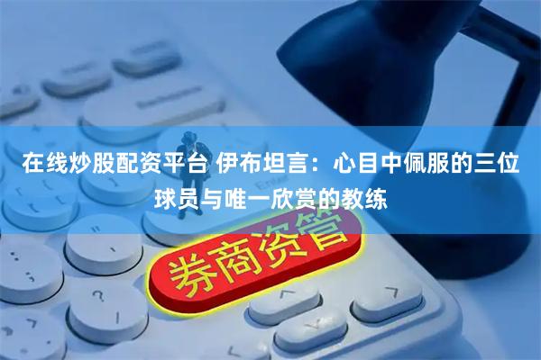 在线炒股配资平台 伊布坦言：心目中佩服的三位球员与唯一欣赏的教练