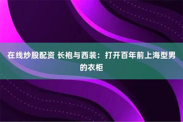 在线炒股配资 长袍与西装：打开百年前上海型男的衣柜
