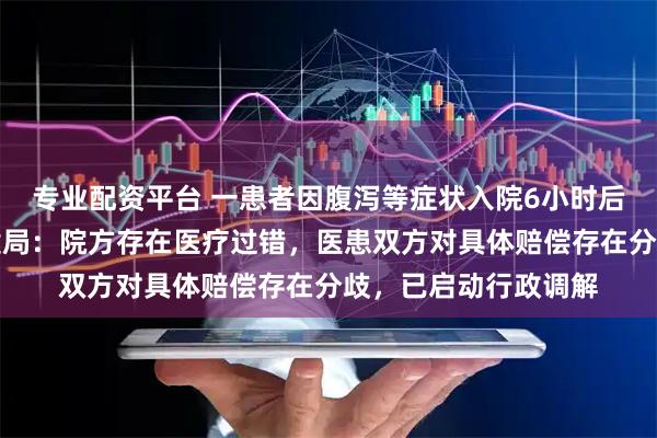 专业配资平台 一患者因腹泻等症状入院6小时后死亡，贵州锦屏卫健局：院方存在医疗过错，医患双方对具体赔偿存在分歧，已启动行政调解