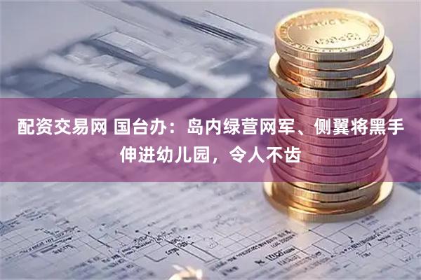配资交易网 国台办：岛内绿营网军、侧翼将黑手伸进幼儿园，令人不齿